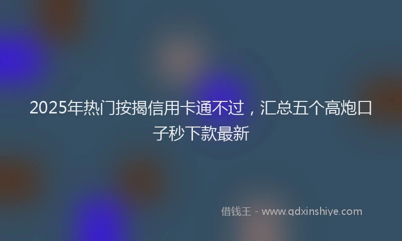 2025年热门按揭信用卡通不过，汇总五个高炮口子秒下款最新