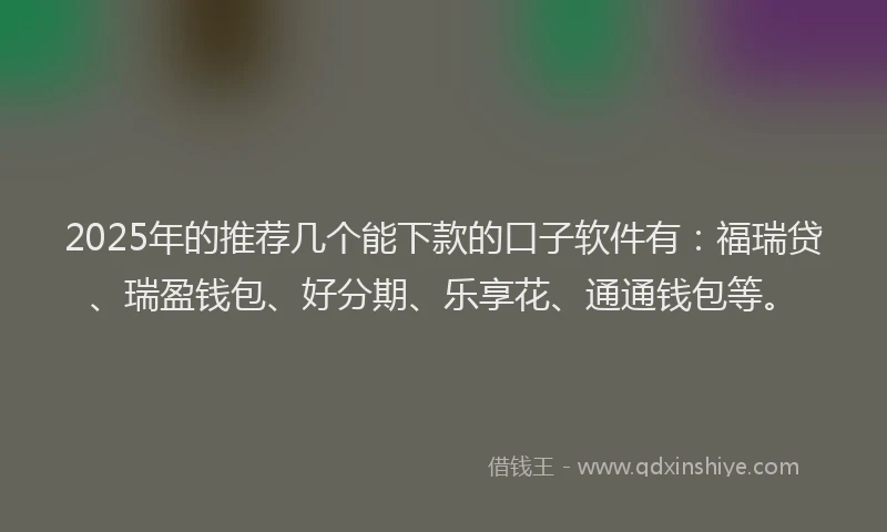 2025年的推荐几个能下款的口子软件有：福瑞贷、瑞盈钱包、好分期、乐享花、通通钱包等。