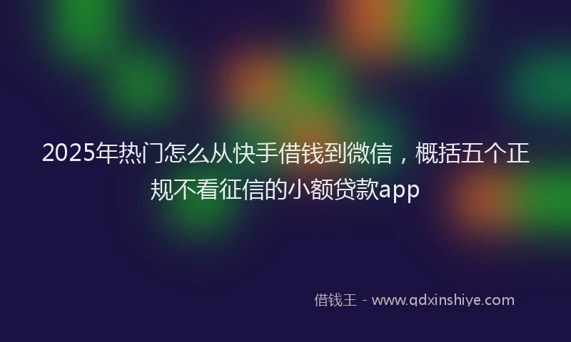2025年热门怎么从快手借钱到微信，概括五个正规不看征信的小额贷款app