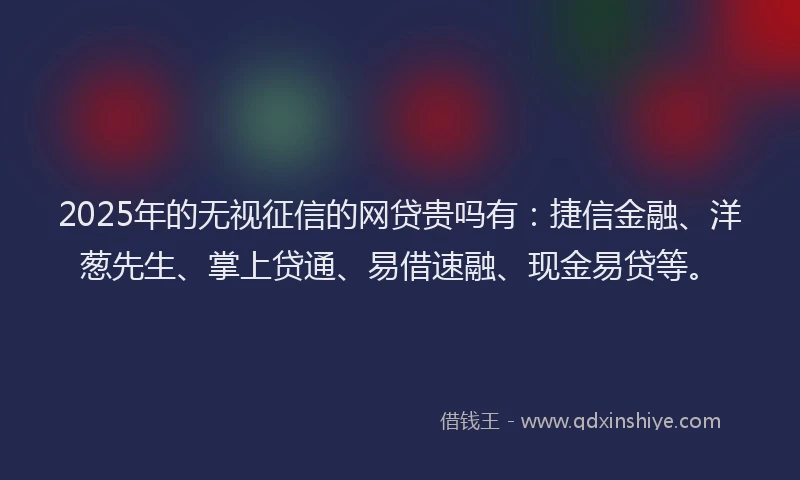 2025年的无视征信的网贷贵吗有：捷信金融、洋葱先生、掌上贷通、易借速融、现金易贷等。