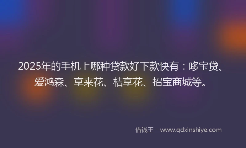 2025年的手机上哪种贷款好下款快有：哆宝贷、爱鸿森、享来花、桔享花、招宝商城等。