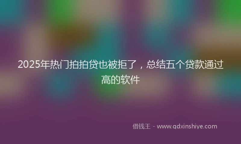 2025年热门拍拍贷也被拒了，总结五个贷款通过高的软件