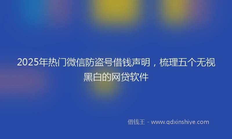 2025年热门微信防盗号借钱声明，梳理五个无视黑白的网贷软件