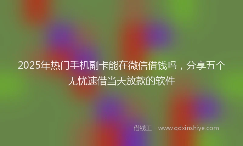 2025年热门手机副卡能在微信借钱吗，分享五个无忧速借当天放款的软件