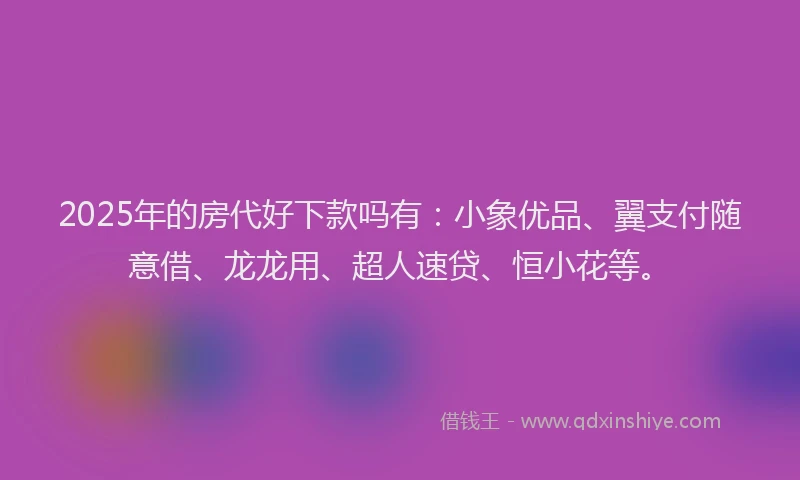 2025年的房代好下款吗有：小象优品、翼支付随意借、龙龙用、超人速贷、恒小花等。