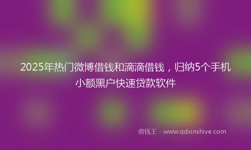 2025年热门微博借钱和滴滴借钱，归纳5个手机小额黑户快速贷款软件