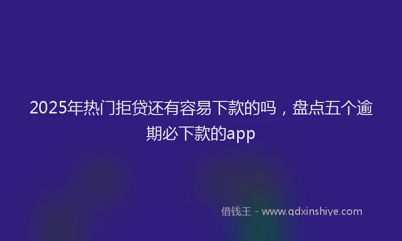 2025年热门拒贷还有容易下款的吗，盘点五个逾期必下款的app