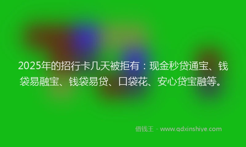 2025年的招行卡几天被拒有：现金秒贷通宝、钱袋易融宝、钱袋易贷、口袋花、安心贷宝融等。