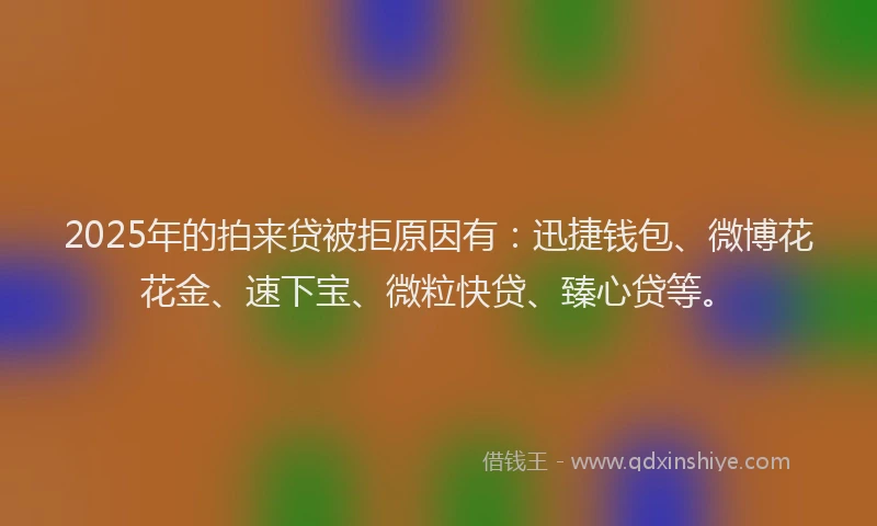 2025年的拍来贷被拒原因有：迅捷钱包、微博花花金、速下宝、微粒快贷、臻心贷等。