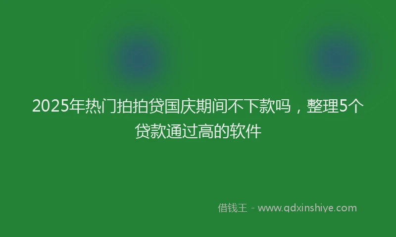 2025年热门拍拍贷国庆期间不下款吗，整理5个贷款通过高的软件