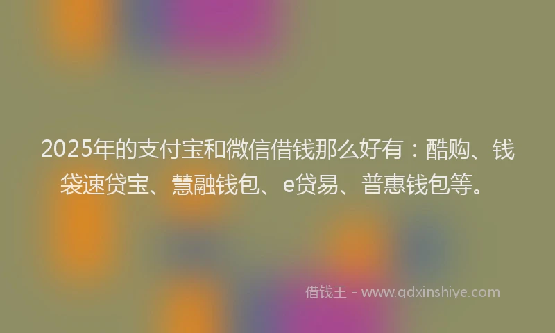 2025年的支付宝和微信借钱那么好有：酷购、钱袋速贷宝、慧融钱包、e贷易、普惠钱包等。