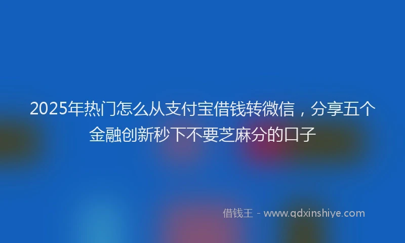 2025年热门怎么从支付宝借钱转微信，分享五个金融创新秒下不要芝麻分的口子
