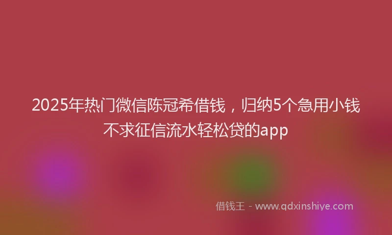 2025年热门微信陈冠希借钱，归纳5个急用小钱不求征信流水轻松贷的app