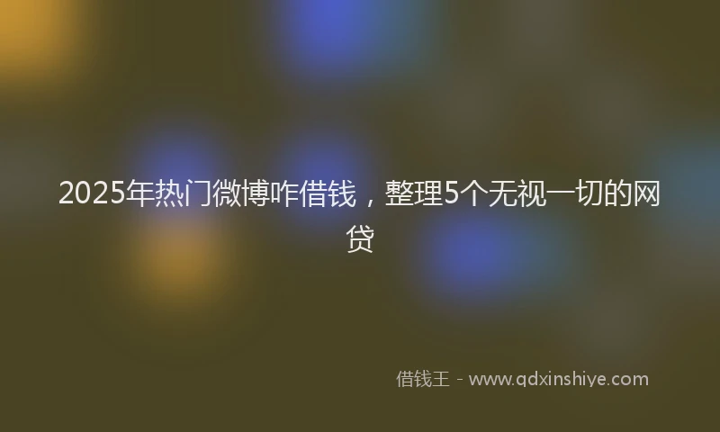2025年热门微博咋借钱，整理5个无视一切的网贷