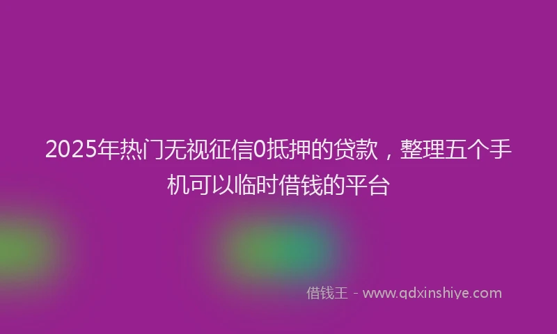 2025年热门无视征信0抵押的贷款，整理五个手机可以临时借钱的平台