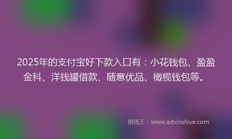 2025年的支付宝好下款入口有：小花钱包、盈盈金科、洋钱罐借款、随意优品、橄榄钱包等。
