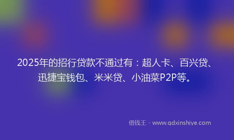 2025年的招行贷款不通过有：超人卡、百兴贷、迅捷宝钱包、米米贷、小油菜P2P等。