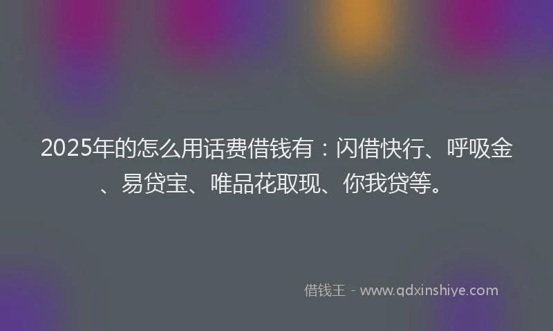 2025年的怎么用话费借钱有：闪借快行、呼吸金、易贷宝、唯品花取现、你我贷等。