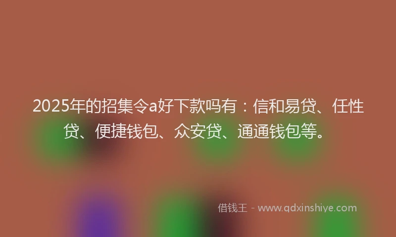 2025年的招集令a好下款吗有：信和易贷、任性贷、便捷钱包、众安贷、通通钱包等。