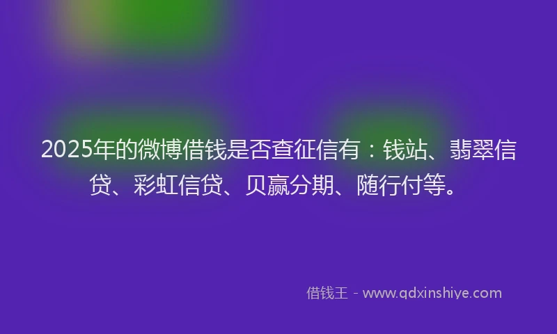 2025年的微博借钱是否查征信有：钱站、翡翠信贷、彩虹信贷、贝赢分期、随行付等。