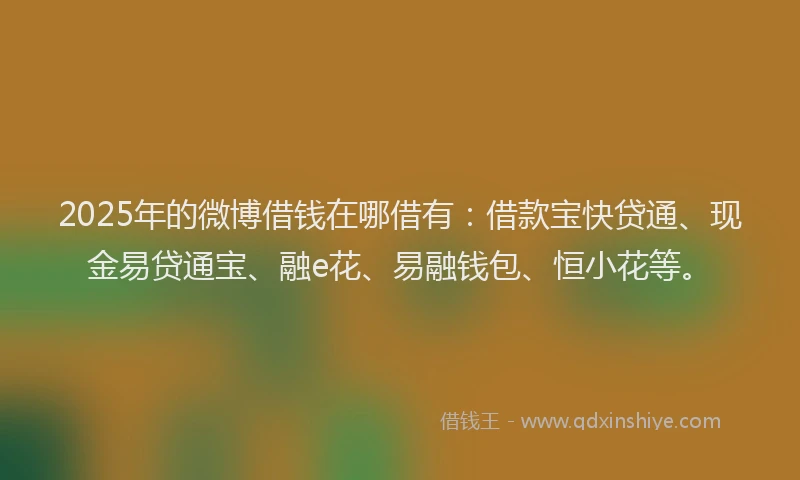 2025年的微博借钱在哪借有：借款宝快贷通、现金易贷通宝、融e花、易融钱包、恒小花等。
