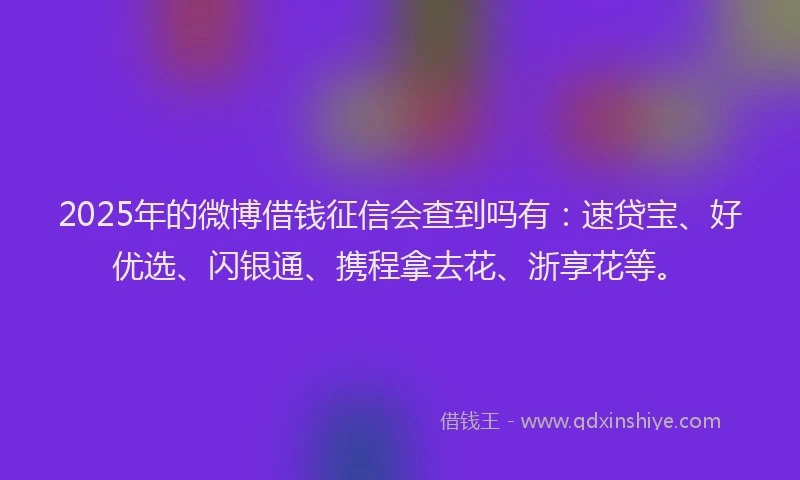 2025年的微博借钱征信会查到吗有：速贷宝、好优选、闪银通、携程拿去花、浙享花等。