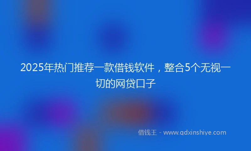 2025年热门推荐一款借钱软件，整合5个无视一切的网贷口子