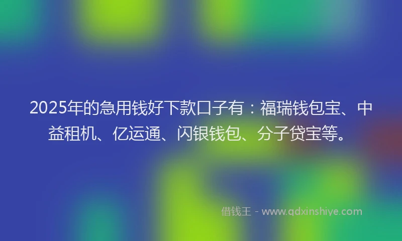 2025年的急用钱好下款口子有：福瑞钱包宝、中益租机、亿运通、闪银钱包、分子贷宝等。