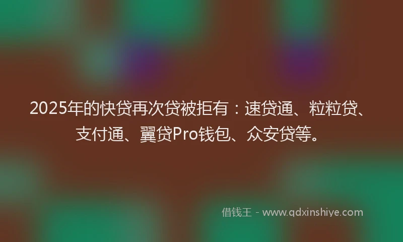 2025年的快贷再次贷被拒有：速贷通、粒粒贷、支付通、翼贷Pro钱包、众安贷等。