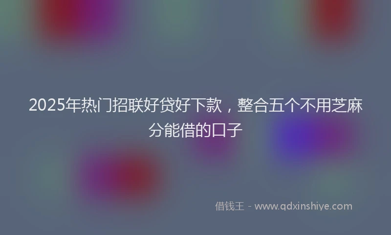2025年热门招联好贷好下款，整合五个不用芝麻分能借的口子