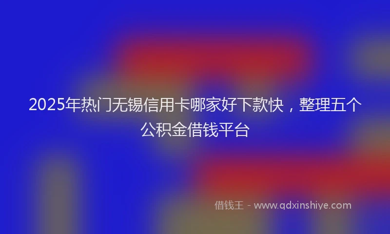 2025年热门无锡信用卡哪家好下款快，整理五个公积金借钱平台