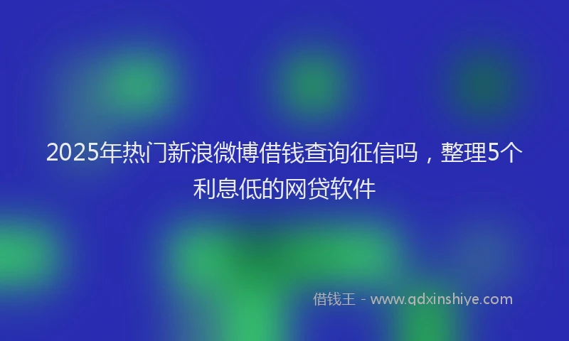 2025年热门新浪微博借钱查询征信吗，整理5个利息低的网贷软件