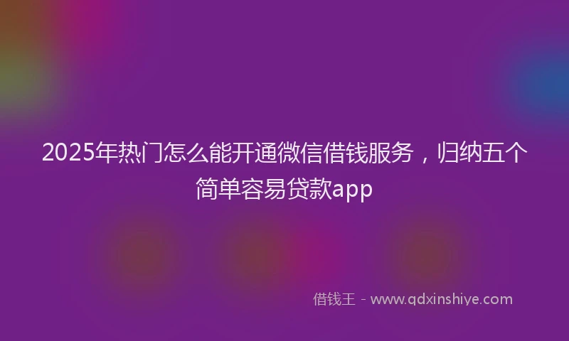 2025年热门怎么能开通微信借钱服务，归纳五个简单容易贷款app