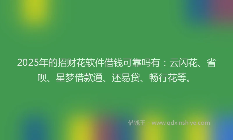 2025年的招财花软件借钱可靠吗有：云闪花、省呗、星梦借款通、还易贷、畅行花等。