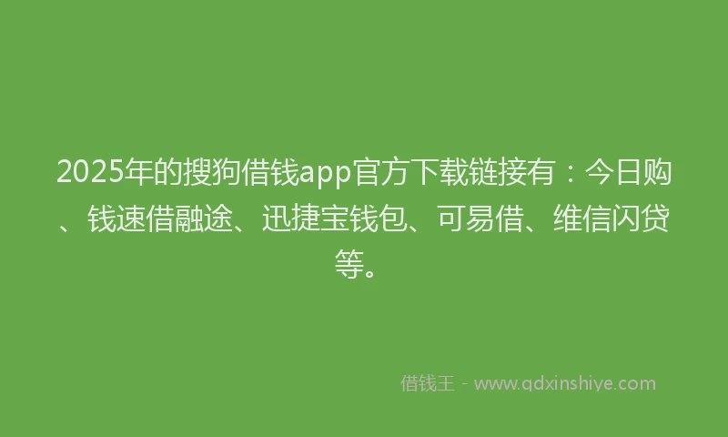 2025年的搜狗借钱app官方下载链接有：今日购、钱速借融途、迅捷宝钱包、可易借、维信闪贷等。