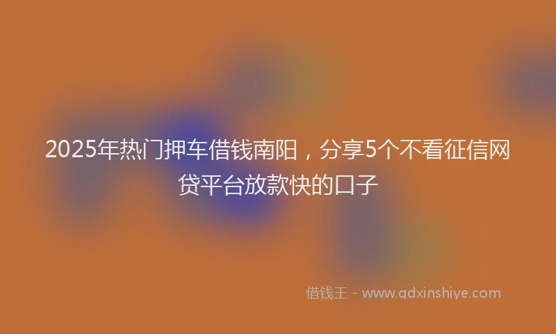 2025年热门押车借钱南阳，分享5个不看征信网贷平台放款快的口子
