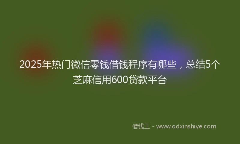 2025年热门微信零钱借钱程序有哪些，总结5个芝麻信用600贷款平台