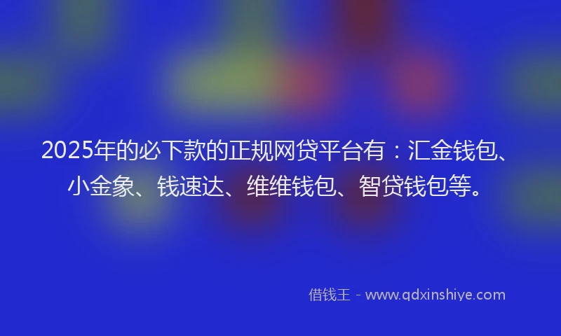 2025年的必下款的正规网贷平台有：汇金钱包、小金象、钱速达、维维钱包、智贷钱包等。