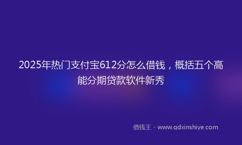 2025年热门支付宝612分怎么借钱，概括五个高能分期贷款软件新秀