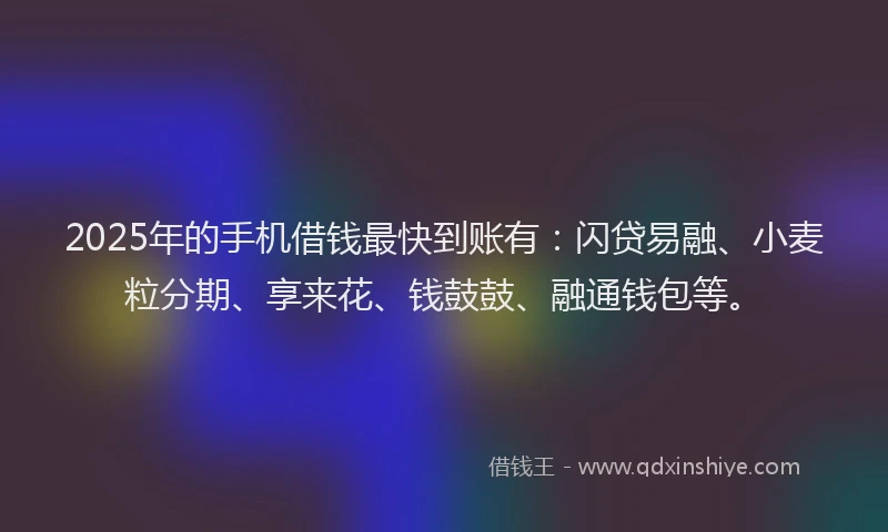 2025年的手机借钱最快到账有：闪贷易融、小麦粒分期、享来花、钱鼓鼓、融通钱包等。