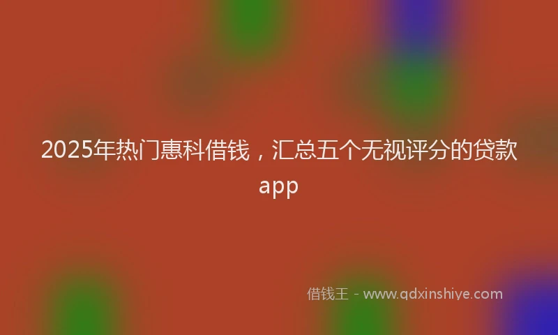 2025年热门惠科借钱，汇总五个无视评分的贷款app