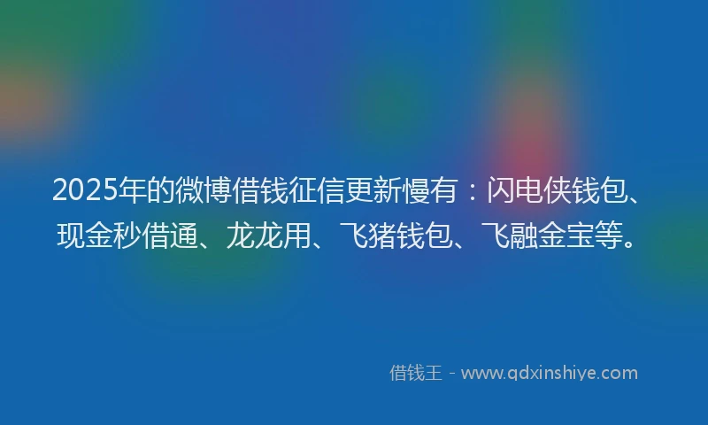 2025年的微博借钱征信更新慢有：闪电侠钱包、现金秒借通、龙龙用、飞猪钱包、飞融金宝等。