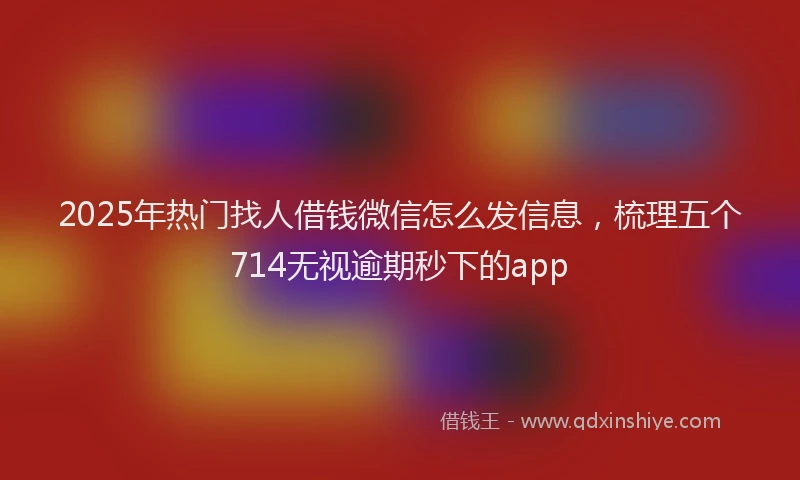2025年热门找人借钱微信怎么发信息，梳理五个714无视逾期秒下的app
