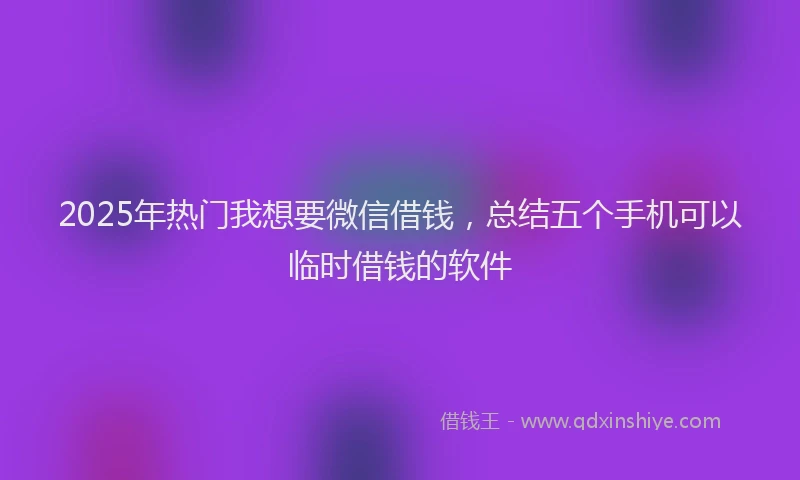 2025年热门我想要微信借钱，总结五个手机可以临时借钱的软件