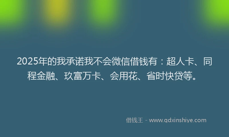 2025年的我承诺我不会微信借钱有：超人卡、同程金融、玖富万卡、会用花、省时快贷等。