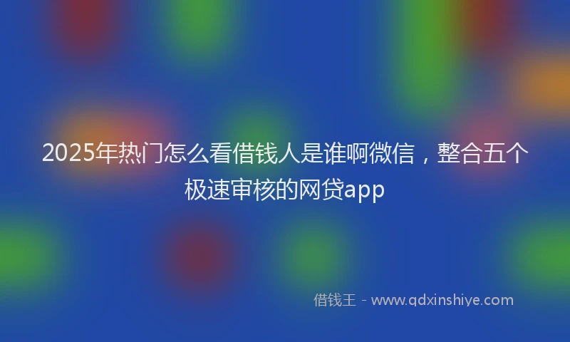 2025年热门怎么看借钱人是谁啊微信，整合五个极速审核的网贷app