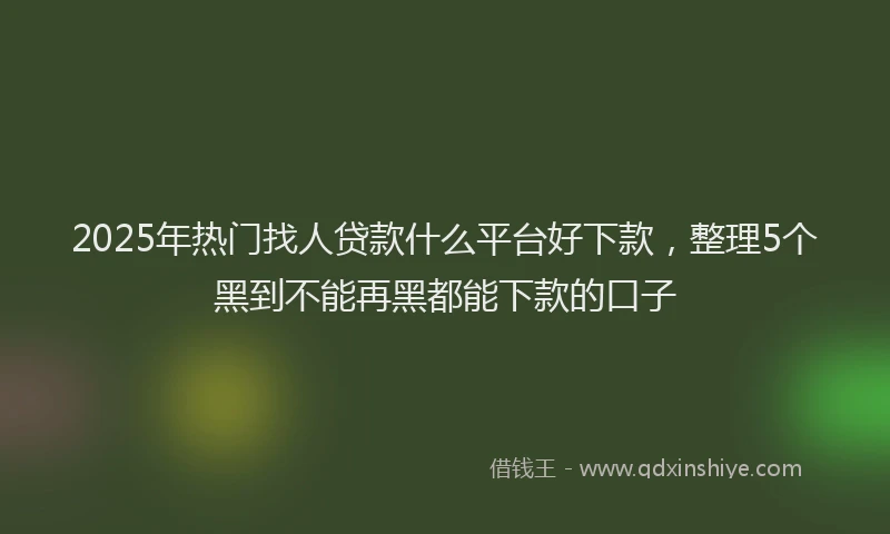 2025年热门找人贷款什么平台好下款，整理5个黑到不能再黑都能下款的口子