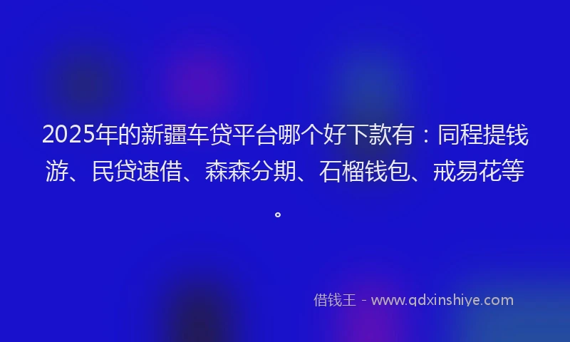 2025年的新疆车贷平台哪个好下款有：同程提钱游、民贷速借、森森分期、石榴钱包、戒易花等。
