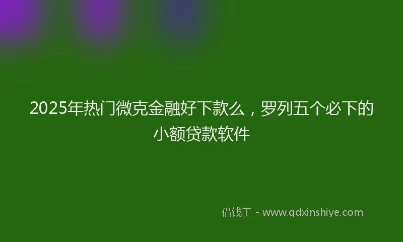 2025年热门微克金融好下款么，罗列五个必下的小额贷款软件