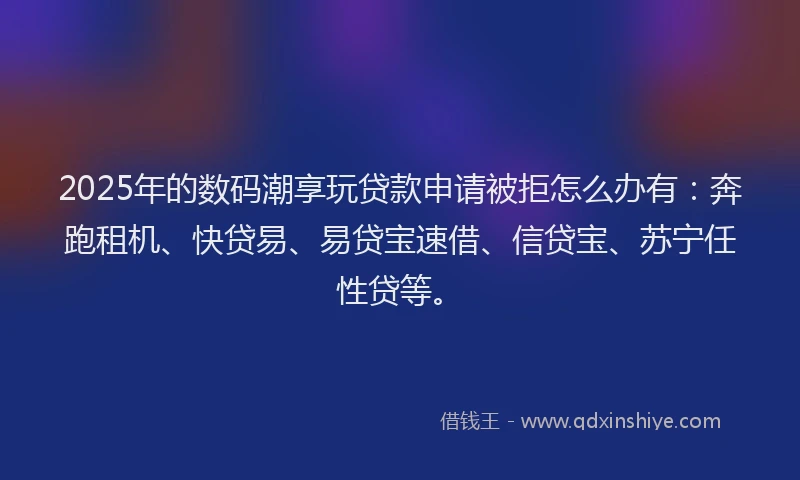 2025年的数码潮享玩贷款申请被拒怎么办有：奔跑租机、快贷易、易贷宝速借、信贷宝、苏宁任性贷等。